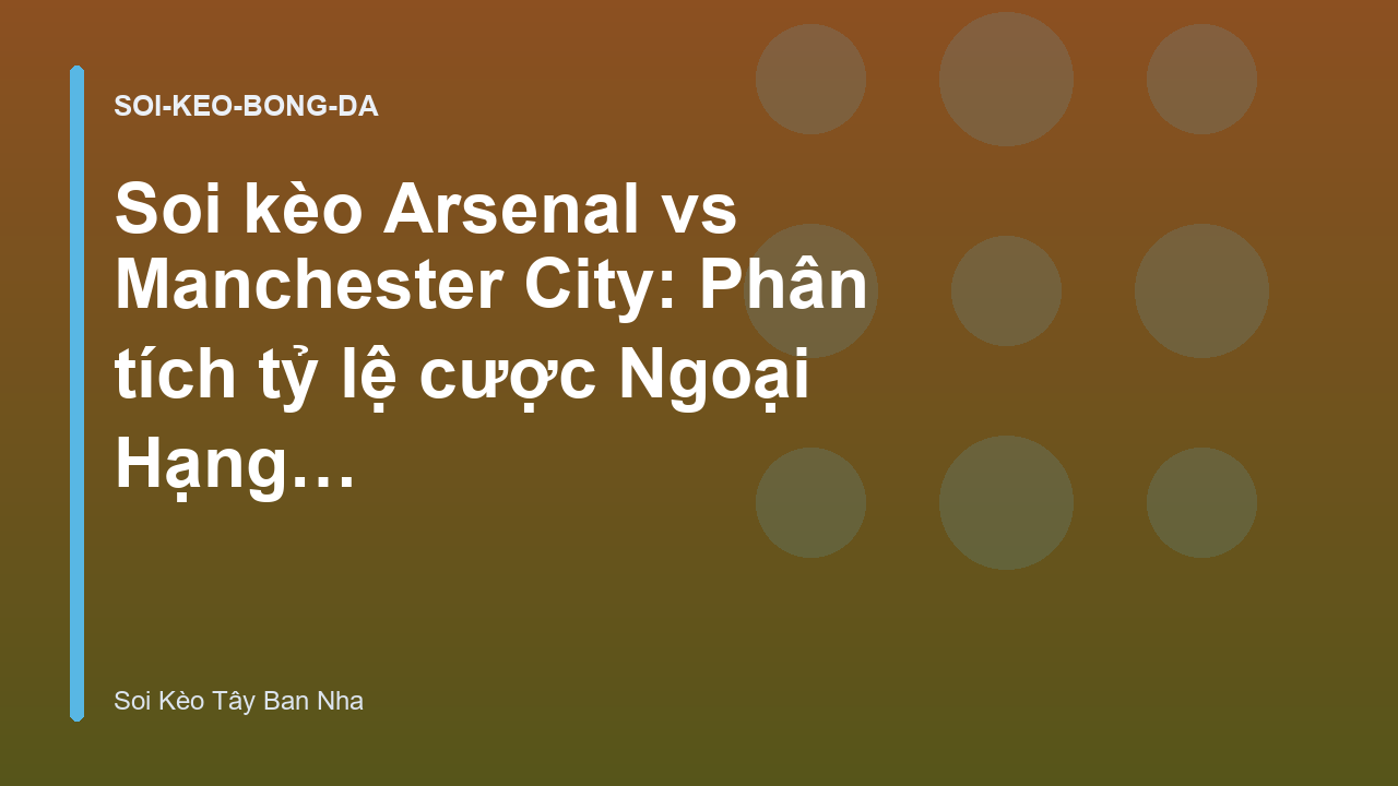 Soi kèo Arsenal vs Manchester City: Phân tích tỷ lệ cược Ngoại Hạng Anh